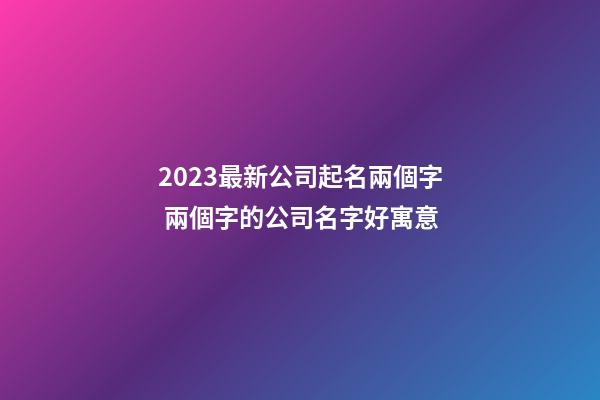 2023最新公司起名兩個字 兩個字的公司名字好寓意-第1張-公司起名-玄機派